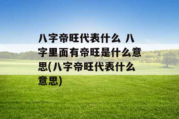 八字帝旺代表什么 八字里面有帝旺是什么意思(八字帝旺代表什么意思) 八字帝旺代表什么 八字里面有帝旺是什么意思(八字帝旺代表什么意思)