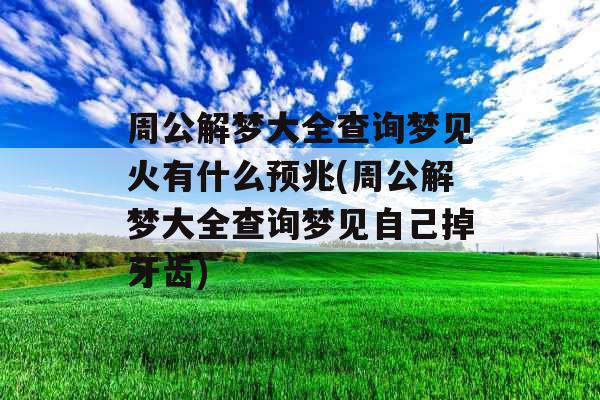 周公解梦大全查询梦见火有什么预兆(周公解梦大全查询梦见自己掉牙齿)