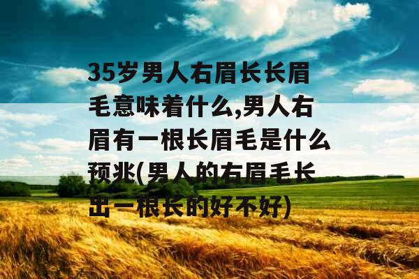 35岁男人右眉长长眉毛意味着什么,男人右眉有一根长眉毛是什么预兆(男人的右眉毛长出一根长的好不好)