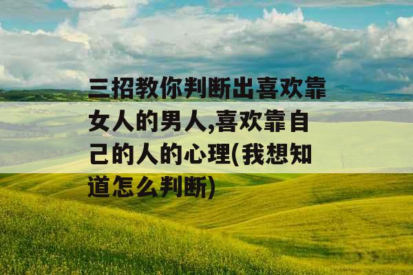 三招教你判断出喜欢靠女人的男人,喜欢靠自己的人的心理(我想知道怎么判断)