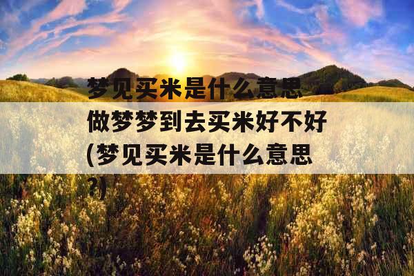 梦见买米是什么意思 做梦梦到去买米好不好(梦见买米是什么意思?) 梦见买米是什么意思 做梦梦到去买米好不好(梦见买米是什么意思?)