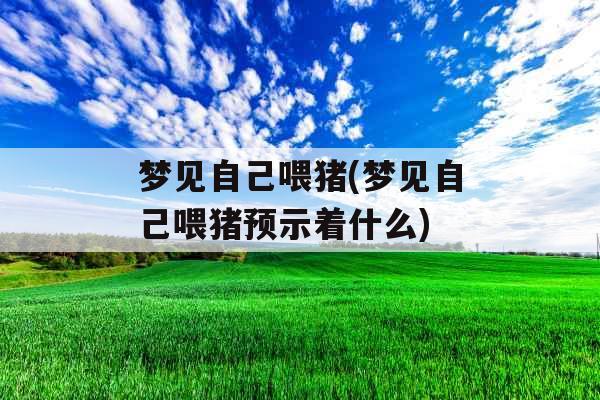 梦见自己喂猪(梦见自己喂猪预示着什么)