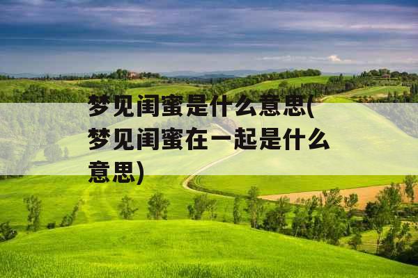 梦见闺蜜是什么意思(梦见闺蜜在一起是什么意思)
