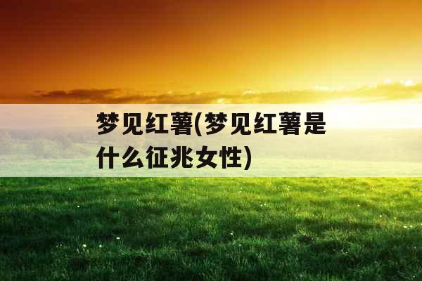 梦见红薯(梦见红薯是什么征兆女性)