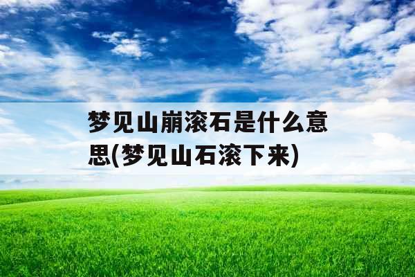 梦见山崩滚石是什么意思(梦见山石滚下来)