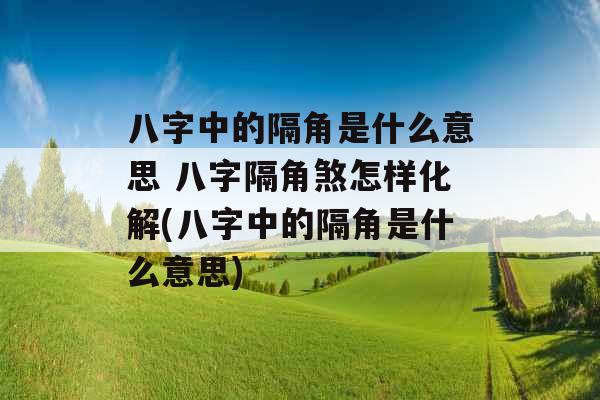 八字中的隔角是什么意思 八字隔角煞怎样化解(八字中的隔角是什么意思)