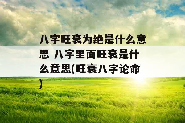 八字旺衰为绝是什么意思 八字里面旺衰是什么意思(旺衰八字论命) 八字旺衰为绝是什么意思 八字里面旺衰是什么意思(旺衰八字论命)