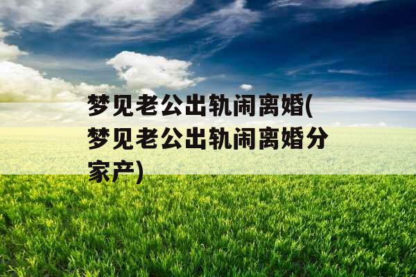 梦见老公出轨闹离婚(梦见老公出轨闹离婚分家产) 梦见老公出轨闹离婚(梦见老公出轨闹离婚分家产)