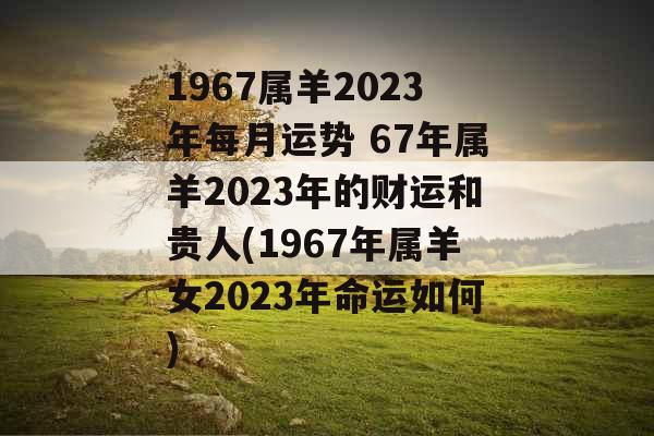 1967属羊2023年每月运势 67年属羊2023年的财运和贵人(1967年属羊女2023年命运如何)