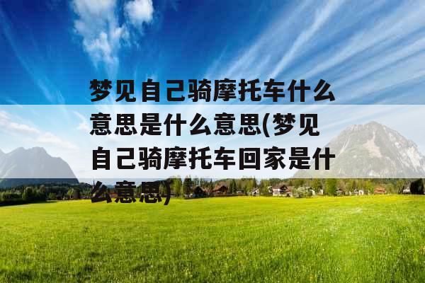 梦见自己骑摩托车什么意思是什么意思(梦见自己骑摩托车回家是什么意思)
