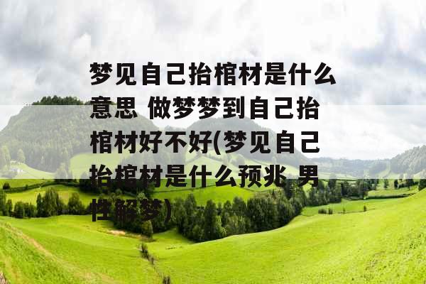 梦见自己抬棺材是什么意思 做梦梦到自己抬棺材好不好(梦见自己抬棺材是什么预兆 男性解梦)
