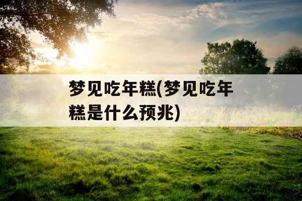 梦见吃年糕(梦见吃年糕是什么预兆)