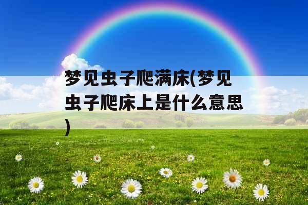 梦见虫子爬满床(梦见虫子爬床上是什么意思)