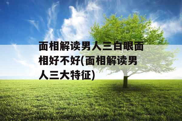 面相解读男人三白眼面相好不好(面相解读男人三大特征)
