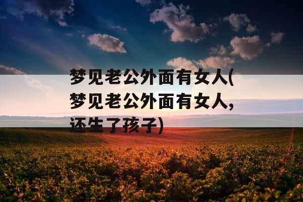 梦见老公外面有女人(梦见老公外面有女人,还生了孩子)