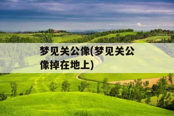 梦见关公像(梦见关公像掉在地上)