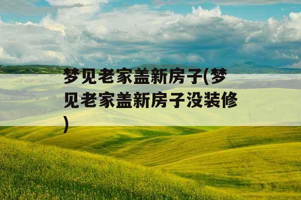 梦见老家盖新房子(梦见老家盖新房子没装修)
