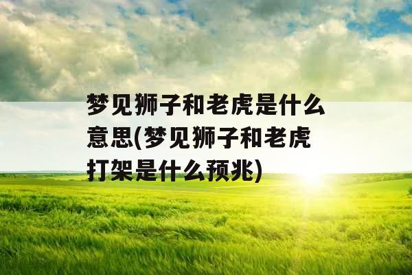 梦见狮子和老虎是什么意思(梦见狮子和老虎打架是什么预兆)