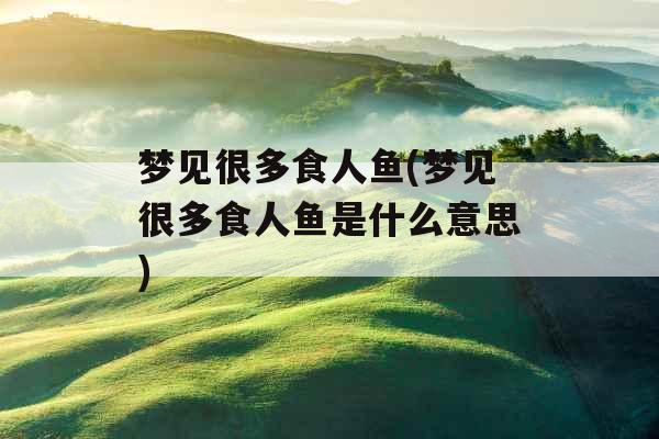 梦见很多食人鱼(梦见很多食人鱼是什么意思)