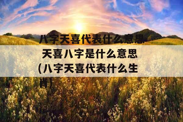 八字天喜代表什么意思 天喜八字是什么意思(八字天喜代表什么生肖)