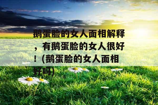 鹅蛋脸的女人面相解释,有鹅蛋脸的女人很好!(鹅蛋脸的女人面相好吗) 鹅蛋脸的女人面相解释,有鹅蛋脸的女人很好!(鹅蛋脸的女人面相好吗)