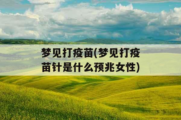 梦见打疫苗(梦见打疫苗针是什么预兆女性)