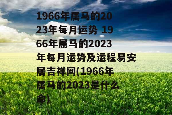 1966年属马的2023年每月运势 1966年属马的2023年每月运势及运程易安居吉祥网(1966年属马的2023是什么命)