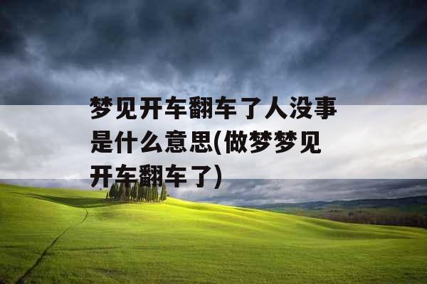 梦见开车翻车了人没事是什么意思(做梦梦见开车翻车了)