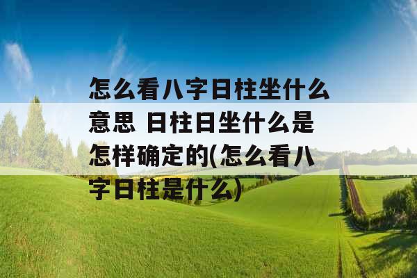 怎么看八字日柱坐什么意思 日柱日坐什么是怎样确定的(怎么看八字日柱是什么) 怎么看八字日柱坐什么意思 日柱日坐什么是怎样确定的(怎么看八字日柱是什么)