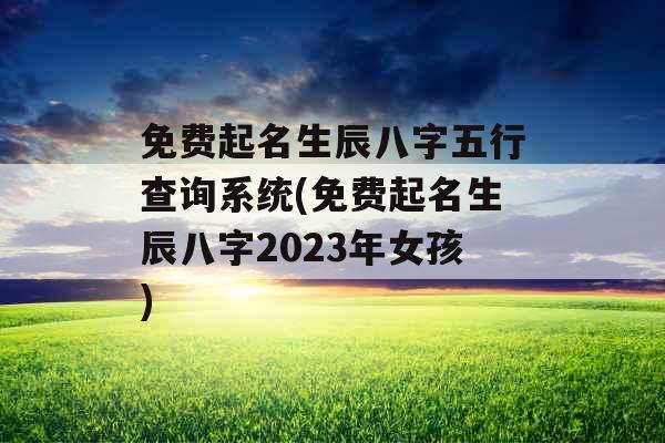 免费起名生辰八字五行查询系统(免费起名生辰八字2023年女孩)