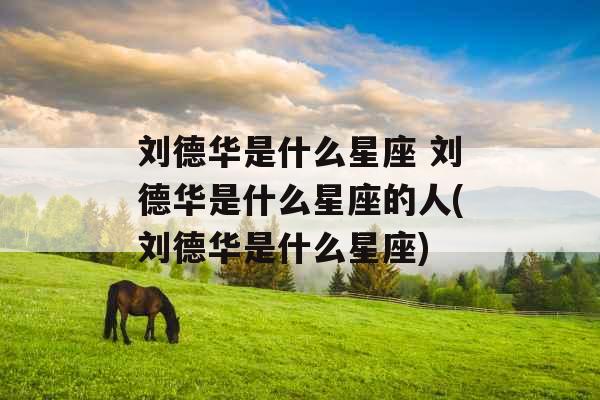 刘德华是什么星座 刘德华是什么星座的人(刘德华是什么星座)