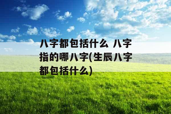八字都包括什么 八字指的哪八字(生辰八字都包括什么)