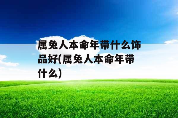 属兔人本命年带什么饰品好(属兔人本命年带什么)