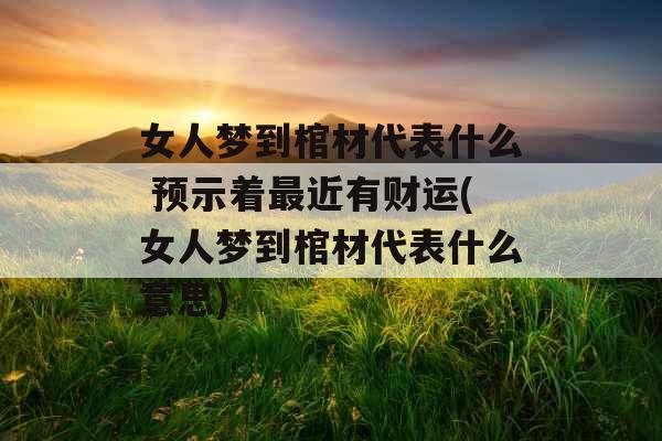 女人梦到棺材代表什么 预示着最近有财运(女人梦到棺材代表什么意思)