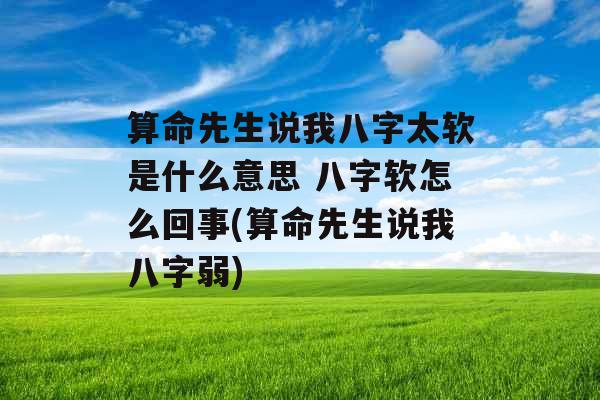 算命先生说我八字太软是什么意思 八字软怎么回事(算命先生说我八字弱)