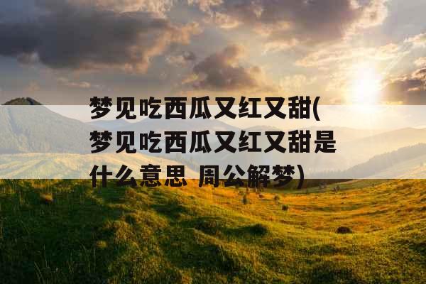梦见吃西瓜又红又甜(梦见吃西瓜又红又甜是什么意思 周公解梦) 梦见吃西瓜又红又甜(梦见吃西瓜又红又甜是什么意思 周公解梦)