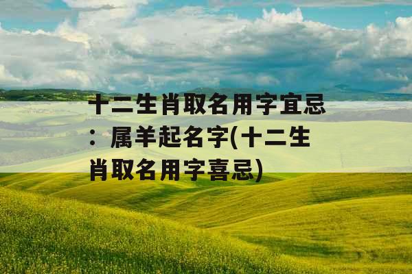 十二生肖取名用字宜忌：属羊起名字(十二生肖取名用字喜忌)