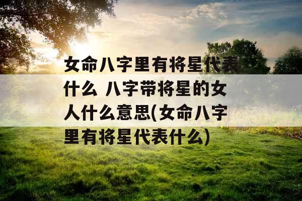 女命八字里有将星代表什么 八字带将星的女人什么意思(女命八字里有将星代表什么)