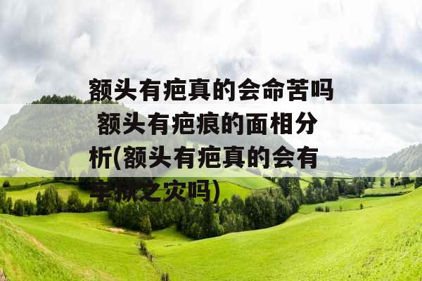 额头有疤真的会命苦吗 额头有疤痕的面相分析(额头有疤真的会有牢狱之灾吗)