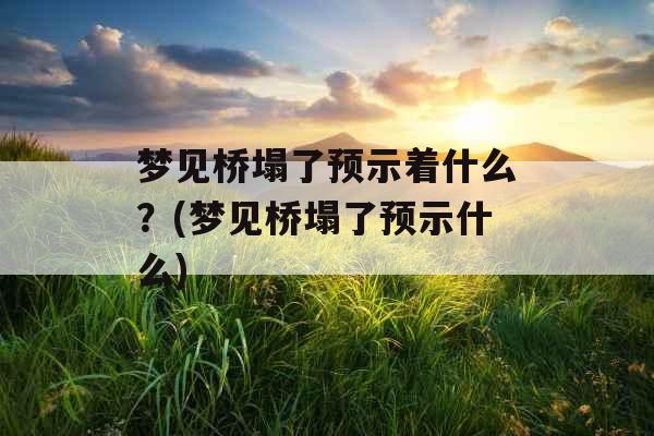 梦见桥塌了预示着什么？(梦见桥塌了预示什么)