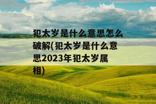 犯太岁是什么意思怎么破解(犯太岁是什么意思2023年犯太岁属相)