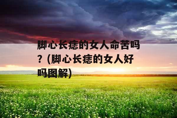 脚心长痣的女人命苦吗？(脚心长痣的女人好吗图解)