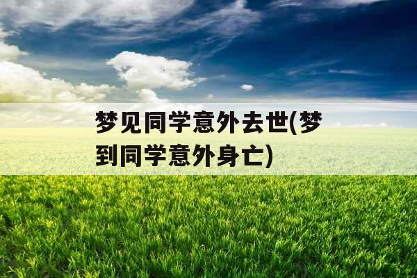 梦见同学意外去世(梦到同学意外身亡)