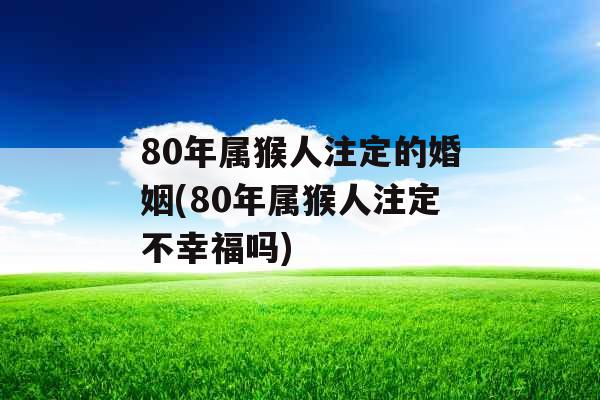 80年属猴人注定的婚姻(80年属猴人注定不幸福吗)