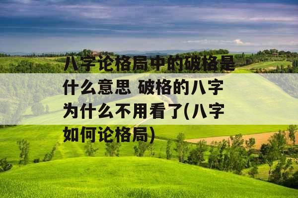 八字论格局中的破格是什么意思 破格的八字为什么不用看了(八字如何论格局)