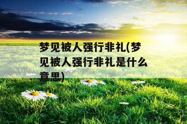 梦见被人强行非礼(梦见被人强行非礼是什么意思)