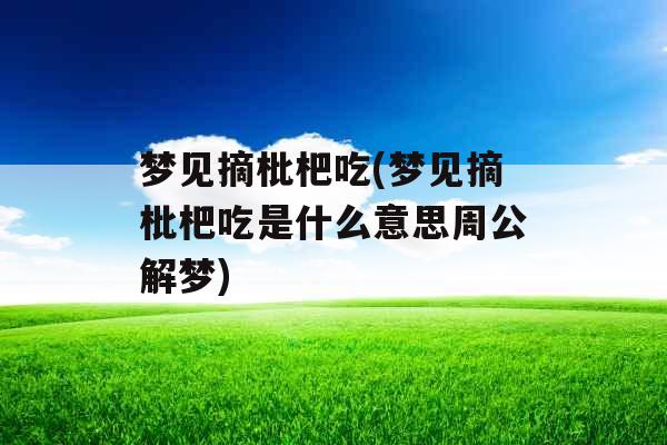 梦见摘枇杷吃(梦见摘枇杷吃是什么意思周公解梦)