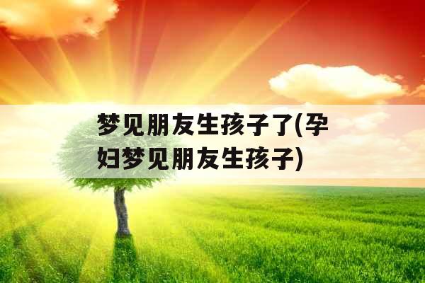 梦见朋友生孩子了(孕妇梦见朋友生孩子)