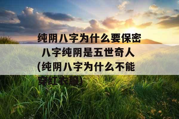 纯阴八字为什么要保密 八字纯阴是五世奇人(纯阴八字为什么不能穿红衣服)