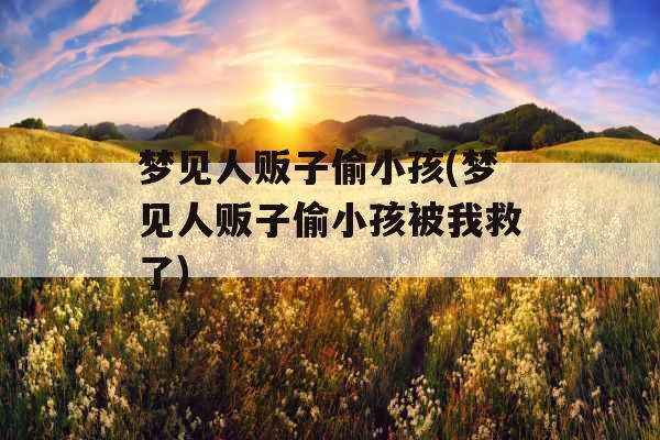 梦见人贩子偷小孩(梦见人贩子偷小孩被我救了)